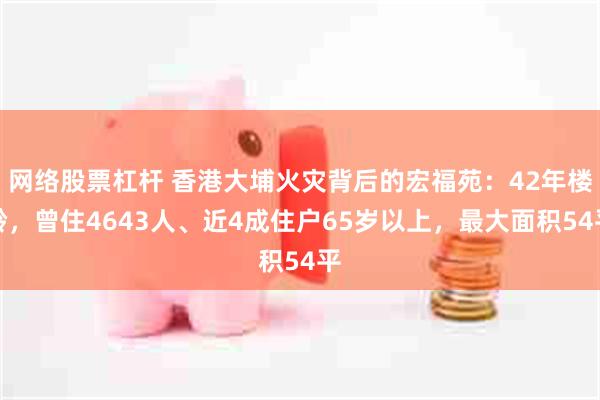 网络股票杠杆 香港大埔火灾背后的宏福苑：42年楼龄，曾住4643人、近4成住户65岁以上，最大面积54平