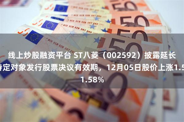 线上炒股融资平台 ST八菱（002592）披露延长向特定对象发行股票决议有效期，12月05日股价上涨1.58%