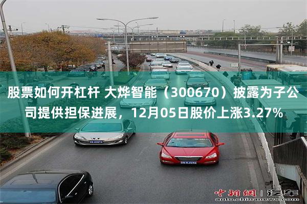 股票如何开杠杆 大烨智能（300670）披露为子公司提供担保进展，12月05日股价上涨3.27%