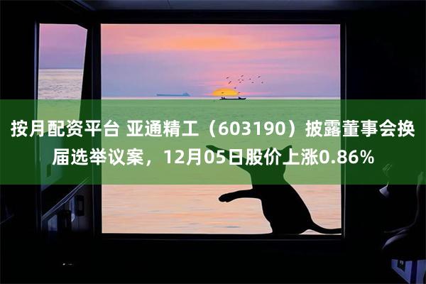 按月配资平台 亚通精工（603190）披露董事会换届选举议案，12月05日股价上涨0.86%