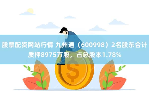 股票配资网站行情 九州通（600998）2名股东合计质押8975万股，占总股本1.78%