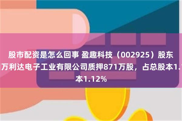 股市配资是怎么回事 盈趣科技（002925）股东深圳万利达电子工业有限公司质押871万股，占总股本1.12%