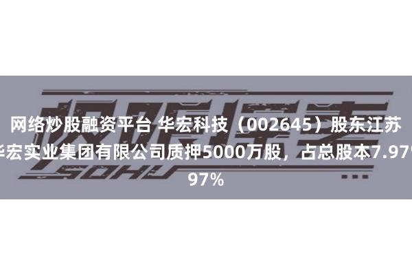 网络炒股融资平台 华宏科技（002645）股东江苏华宏实业集团有限公司质押5000万股，占总股本7.97%
