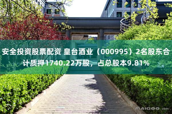 安全投资股票配资 皇台酒业（000995）2名股东合计质押1740.22万股，占总股本9.81%