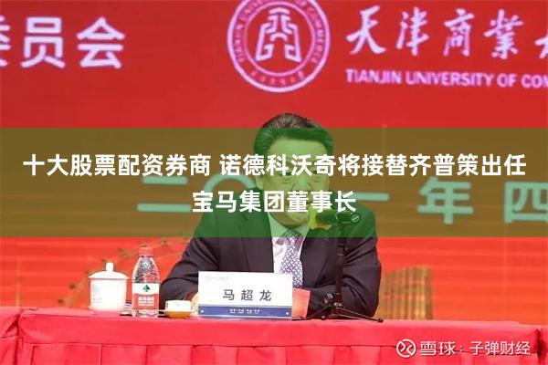 十大股票配资券商 诺德科沃奇将接替齐普策出任宝马集团董事长