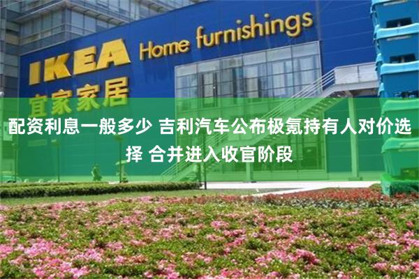 配资利息一般多少 吉利汽车公布极氪持有人对价选择 合并进入收官阶段