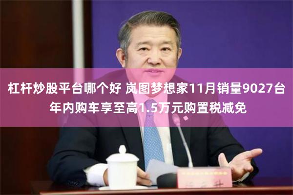 杠杆炒股平台哪个好 岚图梦想家11月销量9027台 年内购车享至高1.5万元购置税减免