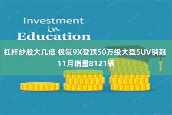 杠杆炒股大几倍 极氪9X登顶50万级大型SUV销冠 11月销量8121辆