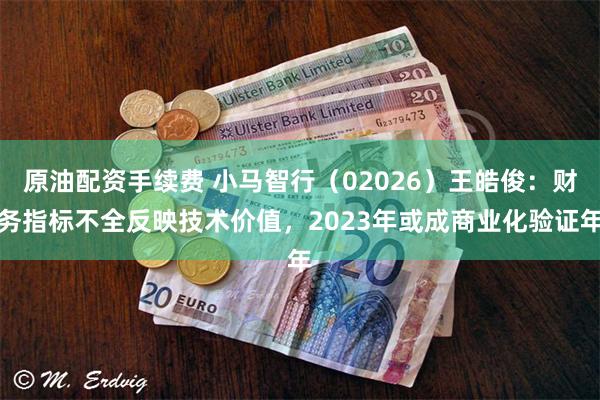 原油配资手续费 小马智行（02026）王皓俊：财务指标不全反映技术价值，2023年或成商业化验证年