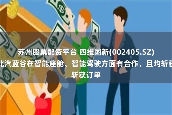 苏州股票配资平台 四维图新(002405.SZ)：和北汽蓝谷在智能座舱、智能驾驶方面有合作，且均斩获订单