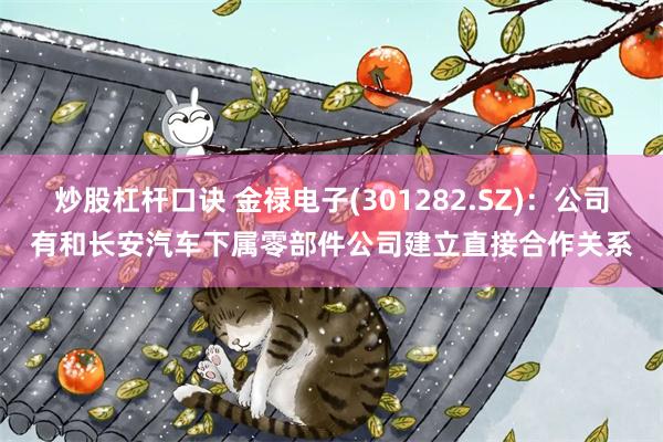 炒股杠杆口诀 金禄电子(301282.SZ)：公司有和长安汽车下属零部件公司建立直接合作关系