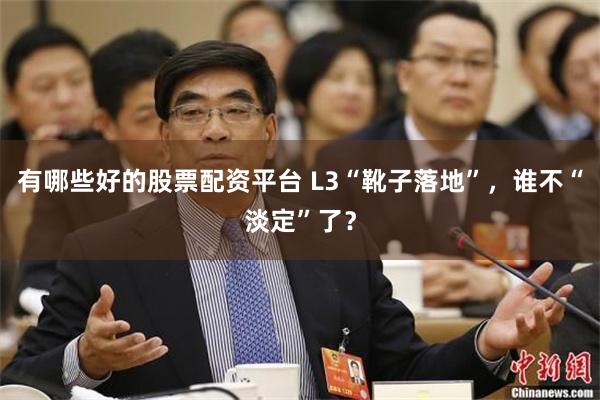 有哪些好的股票配资平台 L3“靴子落地”，谁不“淡定”了？