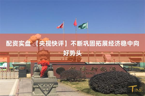 配资实盘 【央视快评】不断巩固拓展经济稳中向好势头