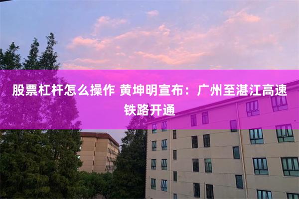 股票杠杆怎么操作 黄坤明宣布：广州至湛江高速铁路开通