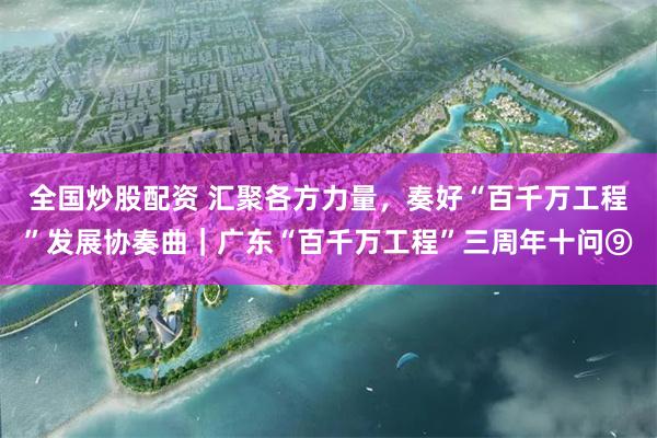 全国炒股配资 汇聚各方力量，奏好“百千万工程”发展协奏曲｜广东“百千万工程”三周年十问⑨