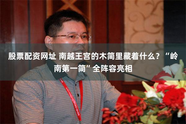 股票配资网址 南越王宫的木简里藏着什么？“岭南第一简”全阵容亮相