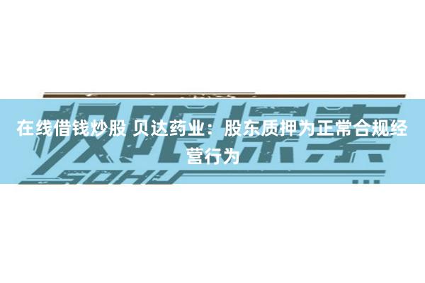 在线借钱炒股 贝达药业：股东质押为正常合规经营行为