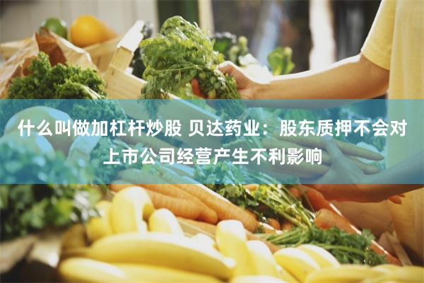 什么叫做加杠杆炒股 贝达药业：股东质押不会对上市公司经营产生不利影响