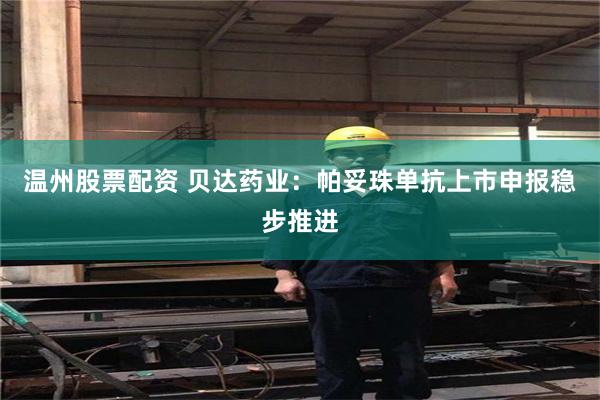 温州股票配资 贝达药业：帕妥珠单抗上市申报稳步推进