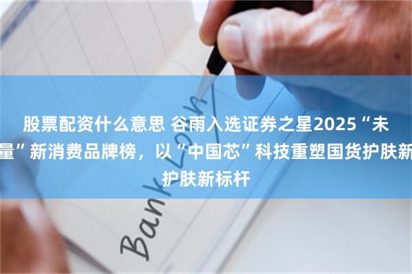 股票配资什么意思 谷雨入选证券之星2025“未来力量”新消费品牌榜，以“中国芯”科技重塑国货护肤新标杆