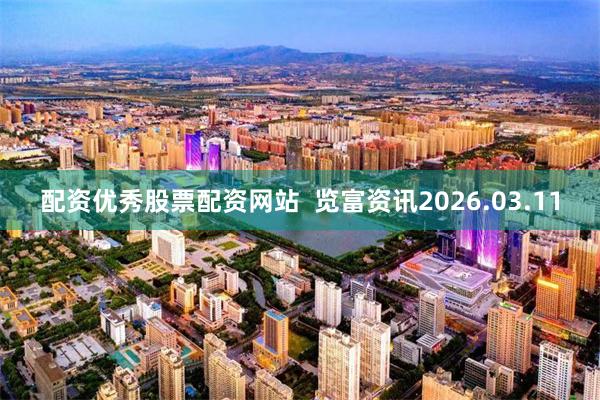 配资优秀股票配资网站  览富资讯2026.03.11