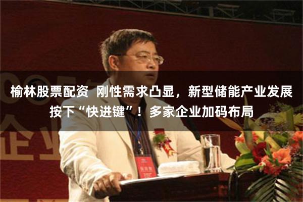 榆林股票配资  刚性需求凸显，新型储能产业发展按下“快进键”！多家企业加码布局