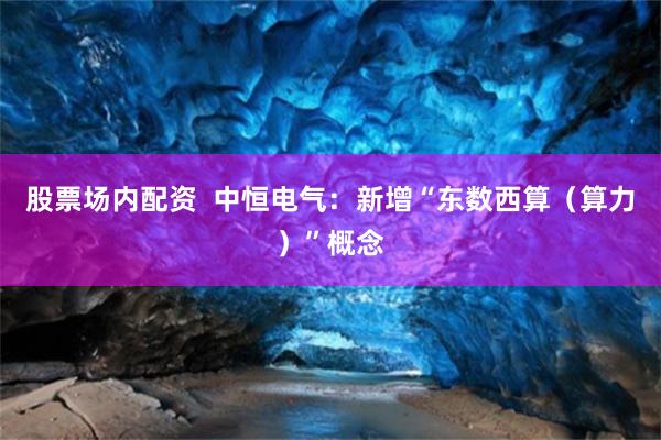 股票场内配资  中恒电气：新增“东数西算（算力）”概念