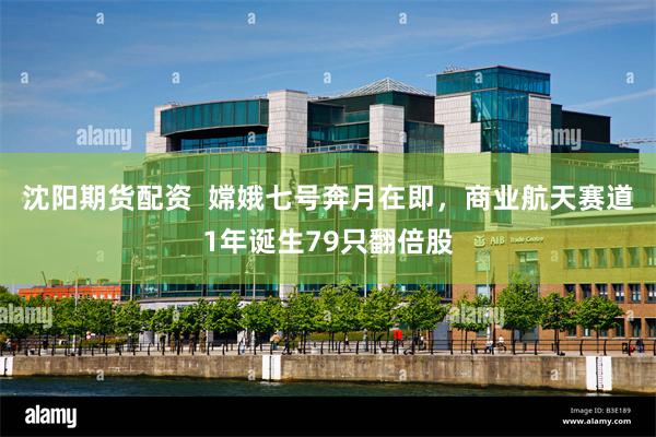 沈阳期货配资  嫦娥七号奔月在即，商业航天赛道1年诞生79只翻倍股