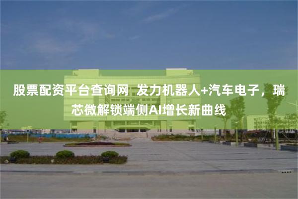 股票配资平台查询网  发力机器人+汽车电子，瑞芯微解锁端侧AI增长新曲线
