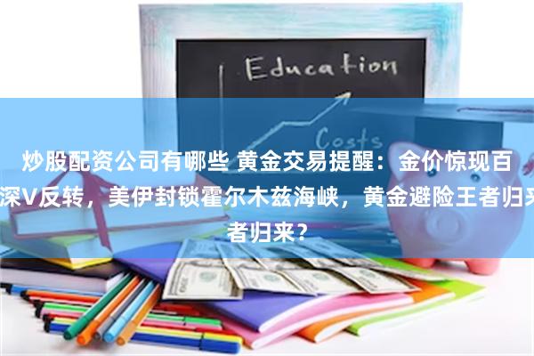 炒股配资公司有哪些 黄金交易提醒：金价惊现百元深V反转，美伊封锁霍尔木兹海峡，黄金避险王者归来？