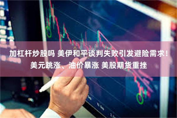加杠杆炒股吗 美伊和平谈判失败引发避险需求！美元跳涨、油价暴涨 美股期货重挫