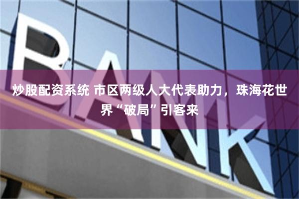 炒股配资系统 市区两级人大代表助力，珠海花世界“破局”引客来