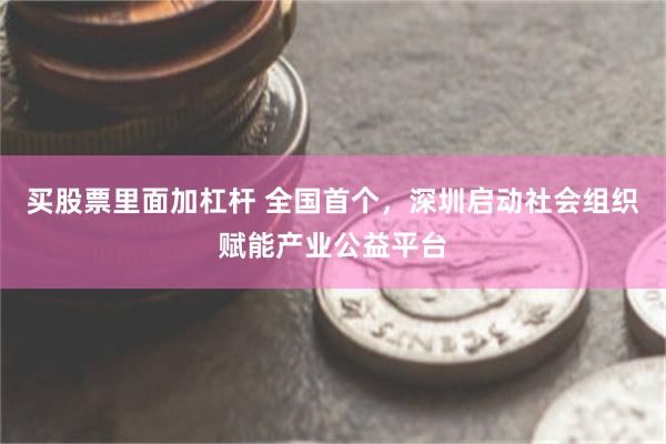买股票里面加杠杆 全国首个，深圳启动社会组织赋能产业公益平台