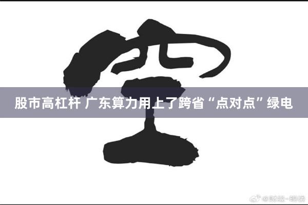 股市高杠杆 广东算力用上了跨省“点对点”绿电