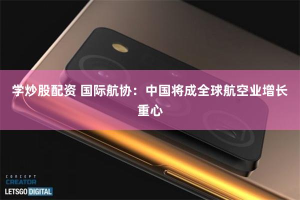 学炒股配资 国际航协：中国将成全球航空业增长重心