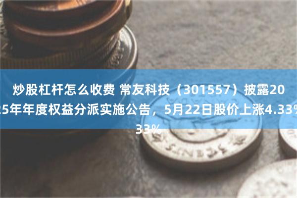 炒股杠杆怎么收费 常友科技（301557）披露2025年年度权益分派实施公告，5月22日股价上涨4.33%