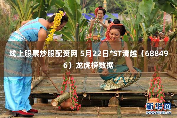 线上股票炒股配资网 5月22日*ST清越（688496）龙虎榜数据