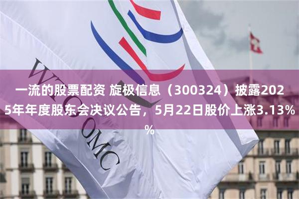 一流的股票配资 旋极信息（300324）披露2025年年度股东会决议公告，5月22日股价上涨3.13%