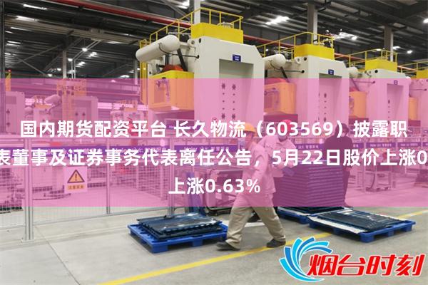 国内期货配资平台 长久物流（603569）披露职工代表董事及证券事务代表离任公告，5月22日股价上涨0.63%