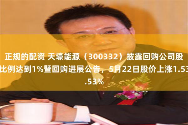 正规的配资 天壕能源（300332）披露回购公司股份比例达到1%暨回购进展公告，5月22日股价上涨1.53%