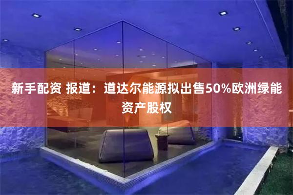 新手配资 报道：道达尔能源拟出售50%欧洲绿能资产股权