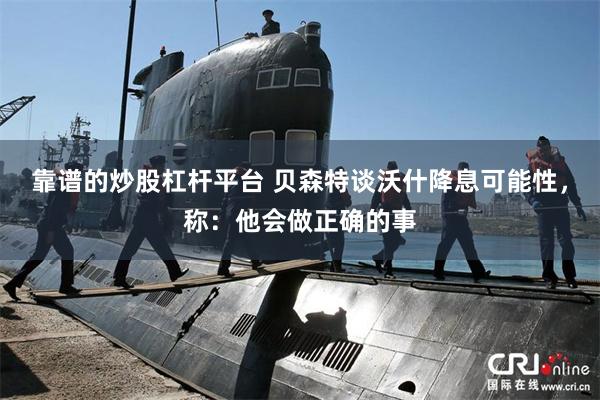 靠谱的炒股杠杆平台 贝森特谈沃什降息可能性，称：他会做正确的事