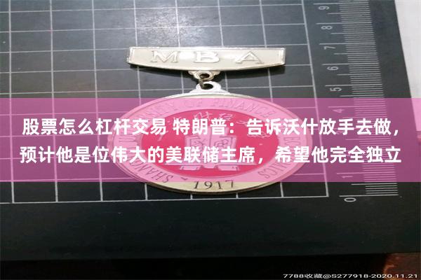 股票怎么杠杆交易 特朗普：告诉沃什放手去做，预计他是位伟大的美联储主席，希望他完全独立