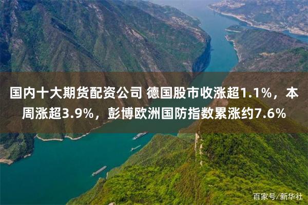 国内十大期货配资公司 德国股市收涨超1.1%，本周涨超3.9%，彭博欧洲国防指数累涨约7.6%