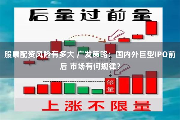 股票配资风险有多大 广发策略：国内外巨型IPO前后 市场有何规律？