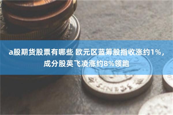 a股期货股票有哪些 欧元区蓝筹股指收涨约1%，成分股英飞凌涨约8%领跑