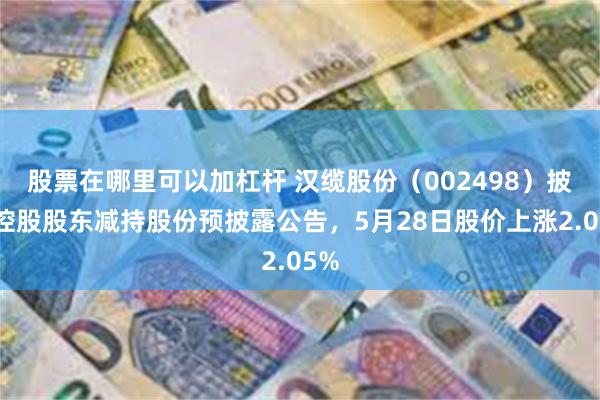 股票在哪里可以加杠杆 汉缆股份（002498）披露控股股东减持股份预披露公告，5月28日股价上涨2.05%