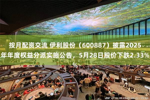 按月配资交流 伊利股份（600887）披露2025年年度权益分派实施公告，5月28日股价下跌2.33%