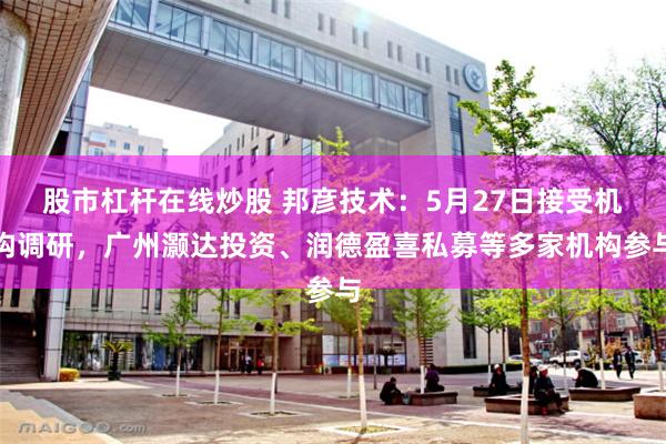 股市杠杆在线炒股 邦彦技术：5月27日接受机构调研，广州灏达投资、润德盈喜私募等多家机构参与