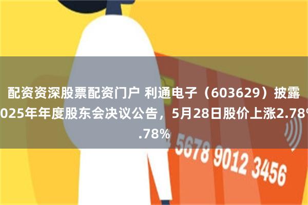 配资资深股票配资门户 利通电子（603629）披露2025年年度股东会决议公告，5月28日股价上涨2.78%